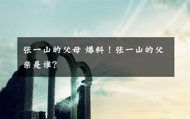 张一山的父母 爆料！张一山的父亲是谁？