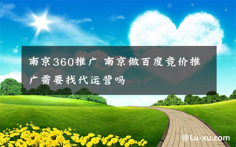 南京360推广 南京做百度竞价推广需要找代运营吗