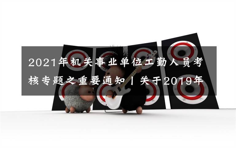 2021年机关事业单位工勤人员考核专题之重要通知丨关于2019年机关事业单位工勤技能岗位技术等级考核有关问题的通知