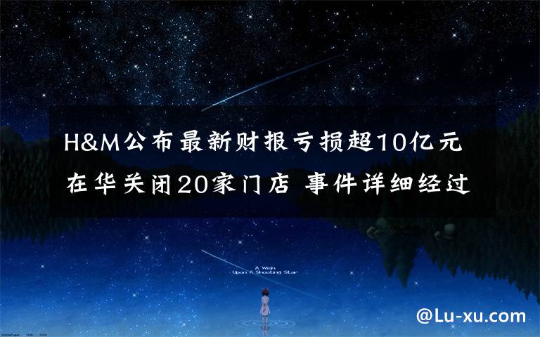 H&M公布最新财报亏损超10亿元 在华关闭20家门店 事件详细经过！