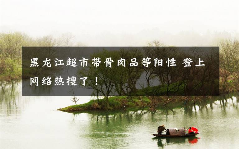 黑龙江超市带骨肉品等阳性 登上网络热搜了！文章配图