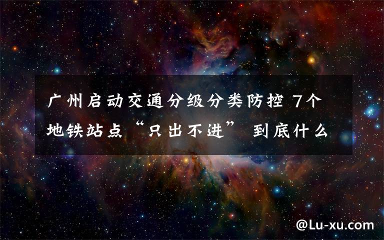 广州启动交通分级分类防控 7个地铁站点“只出不进” 到底什么情况呢？