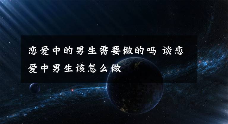 恋爱中的男生需要做的吗 谈恋爱中男生该怎么做