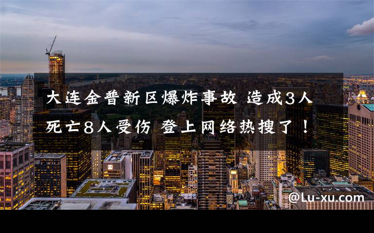 大连金普新区爆炸事故 造成3人死亡8人受伤 登上网络热搜了！