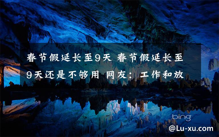 春节假延长至9天 春节假延长至9天还是不够用 网友：工作和放假就是矛盾