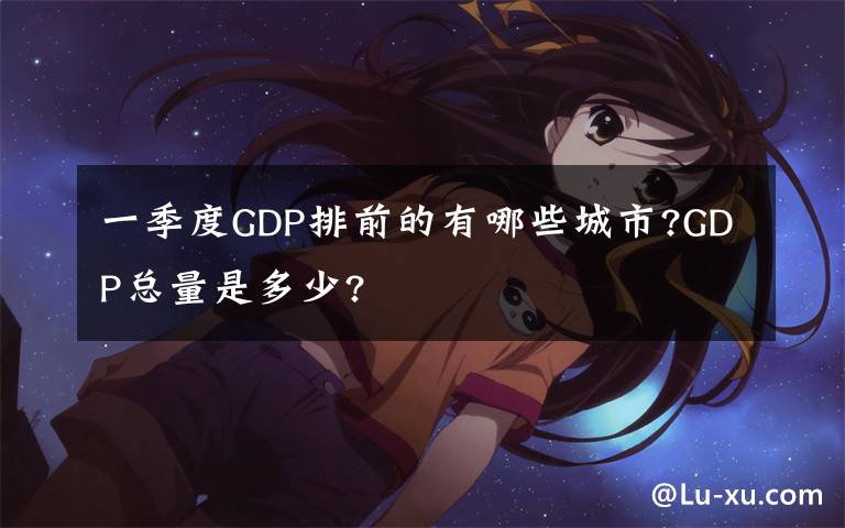 一季度GDP排前的有哪些城市?GDP总量是多少?文章配图