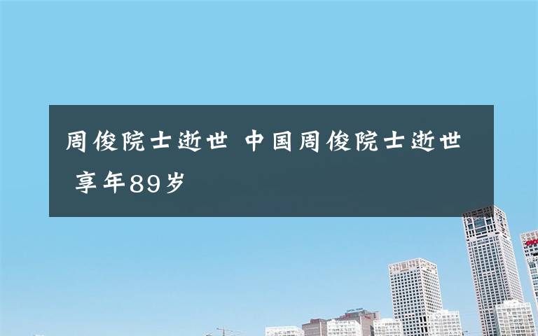 周俊院士逝世 中国周俊院士逝世 享年89岁