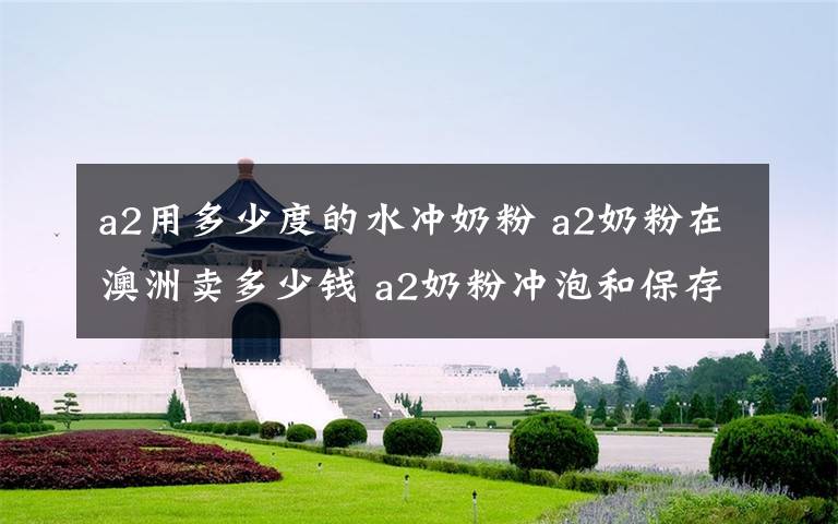 a2用多少度的水冲奶粉 a2奶粉在澳洲卖多少钱 a2奶粉冲泡和保存方法文章配图