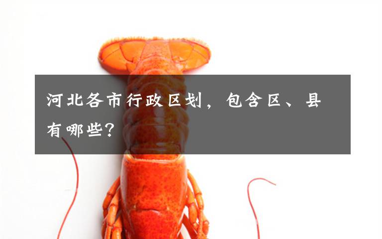 河北各市行政区划，包含区、县有哪些？文章配图