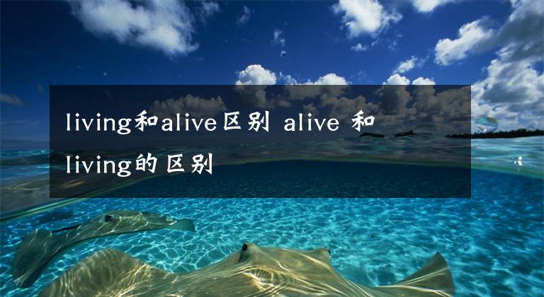 living和alive区别 alive 和living的区别