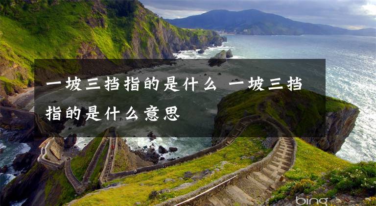 一坡三挡指的是什么 一坡三挡指的是什么意思文章配图