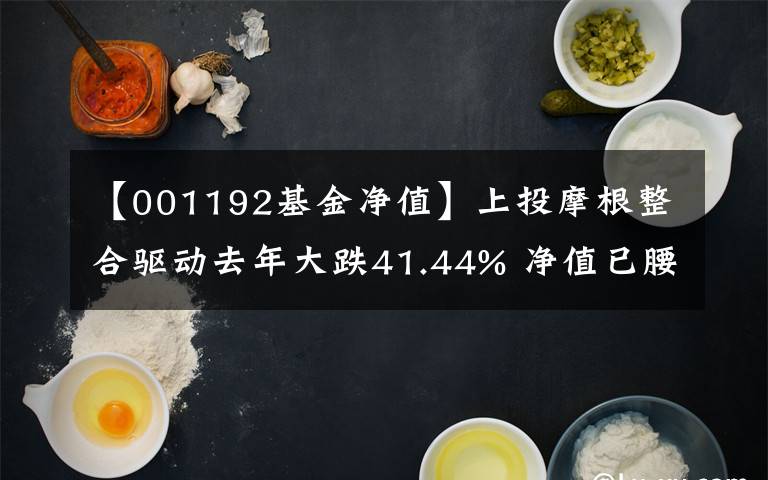 【001192基金净值】上投摩根整合驱动去年大跌41.44% 净值已腰斩不足0.5元文章配图