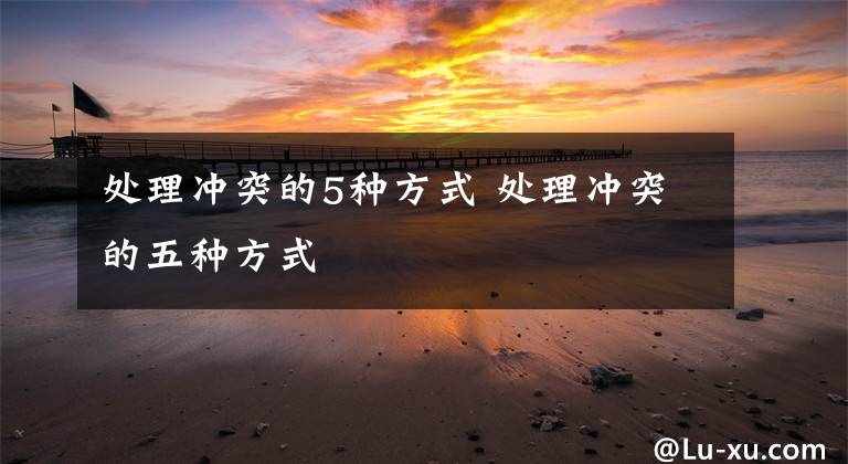 处理冲突的5种方式 处理冲突的五种方式文章配图