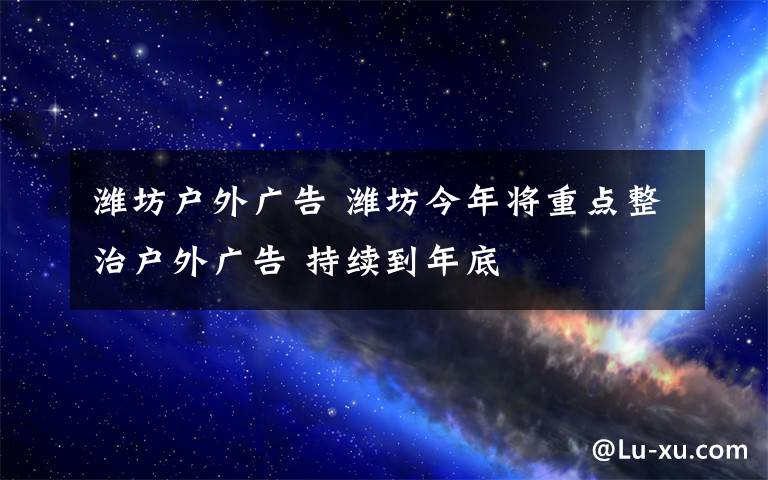 潍坊户外广告 潍坊今年将重点整治户外广告 持续到年底