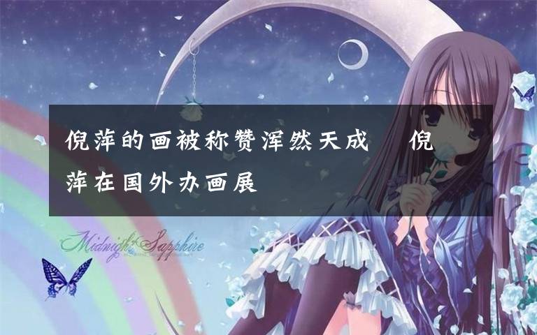 倪萍的画被称赞浑然天成    倪萍在国外办画展文章配图