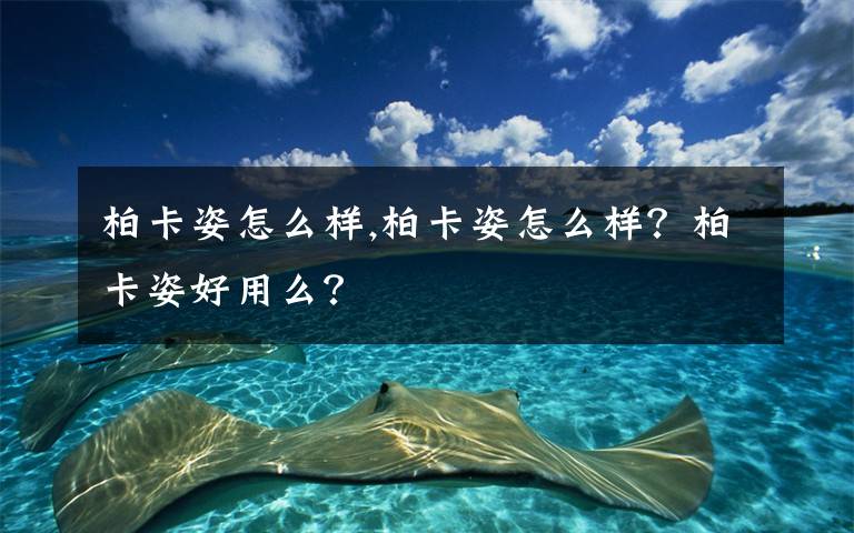 柏卡姿怎么样,柏卡姿怎么样？柏卡姿好用么？