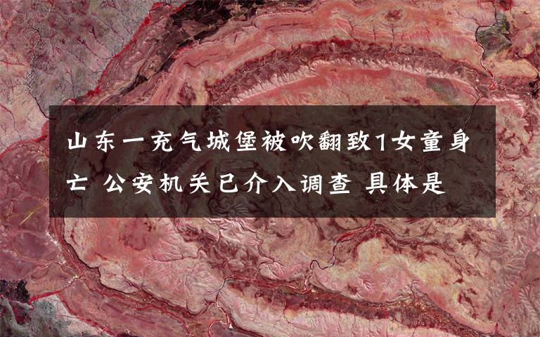 山东一充气城堡被吹翻致1女童身亡 公安机关已介入调查 具体是啥情况?