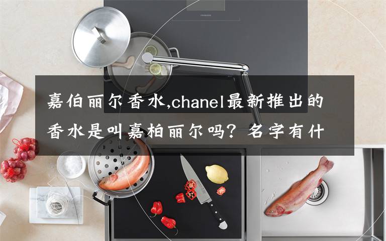 嘉伯丽尔香水,chanel最新推出的香水是叫嘉柏丽尔吗？名字有什么意思吗？感觉还蛮独特的