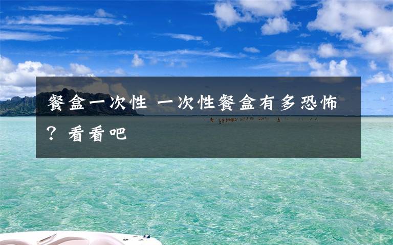 餐盒一次性 一次性餐盒有多恐怖？看看吧文章配图