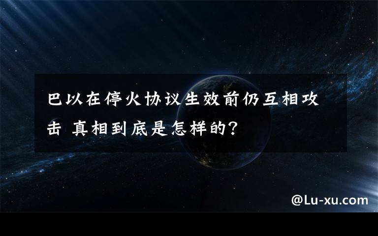 巴以在停火协议生效前仍互相攻击 真相到底是怎样的？