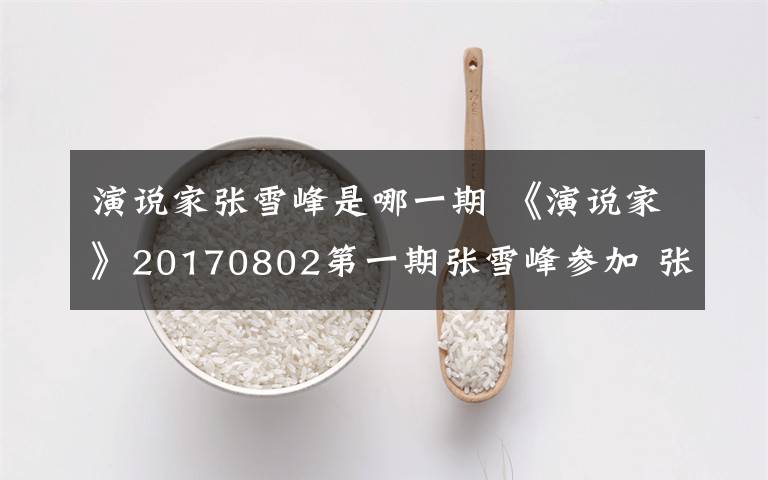 演说家张雪峰是哪一期 《演说家》20170802第一期张雪峰参加 张雪峰个人资料文章配图
