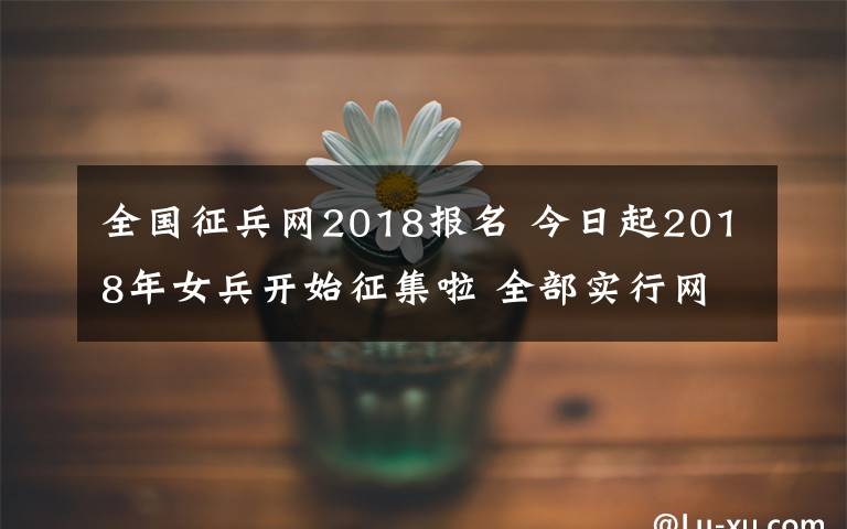 全国征兵网2018报名 今日起2018年女兵开始征集啦 全部实行网上报名