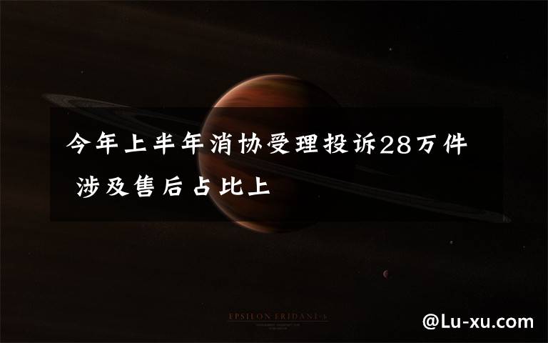 今年上半年消协受理投诉28万件 涉及售后占比上文章配图