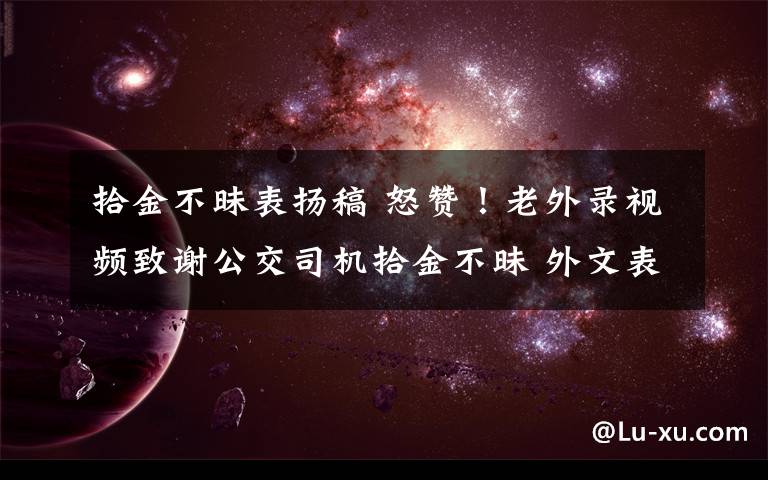 拾金不昧表扬稿 怒赞！老外录视频致谢公交司机拾金不昧 外文表扬信内容网友看哭