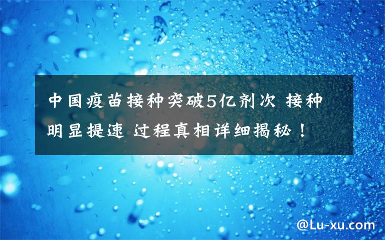 中国疫苗接种突破5亿剂次 接种明显提速 过程真相详细揭秘！