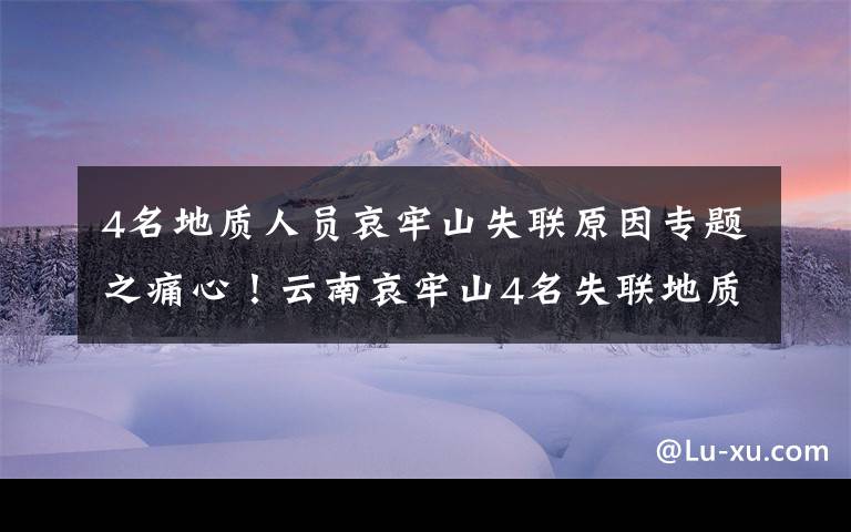 4名地质人员哀牢山失联原因专题之痛心！云南哀牢山4名失联地质人员已找到，均已遇难