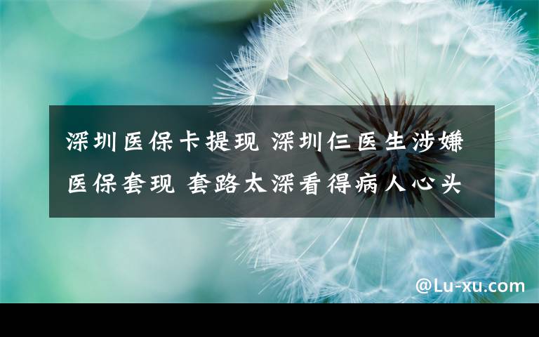 深圳医保卡提现 深圳仨医生涉嫌医保套现 套路太深看得病人心头一凉