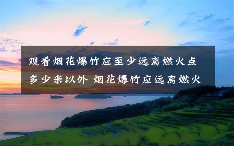 观看烟花爆竹应至少远离燃火点多少米以外 烟花爆竹应远离燃火点多少米