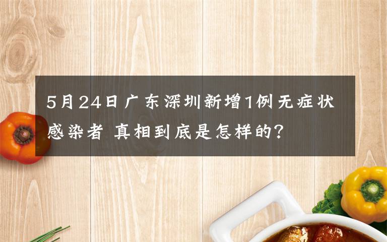 5月24日广东深圳新增1例无症状感染者 真相到底是怎样的？