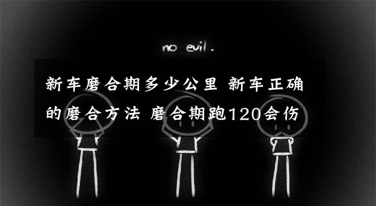 新车磨合期多少公里 新车正确的磨合方法 磨合期跑120会伤车吗