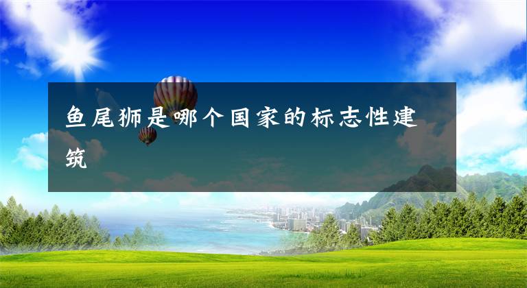 鱼尾狮是哪个国家的标志性建筑文章配图