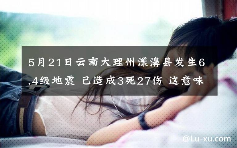5月21日云南大理州漾濞县发生6.4级地震 已造成3死27伤 这意味着什么?