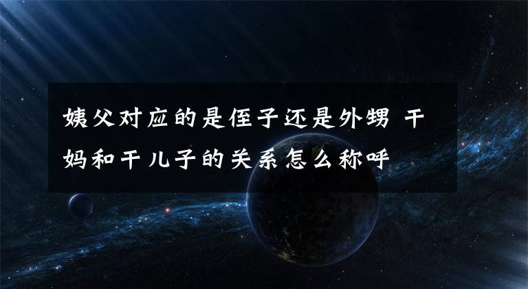 姨父对应的是侄子还是外甥 干妈和干儿子的关系怎么称呼