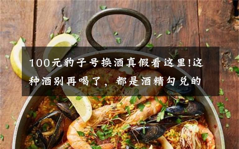 100元豹子号换酒真假看这里!这种酒别再喝了，都是酒精勾兑的，分享几招轻松辨别真假酒超实用文章配图