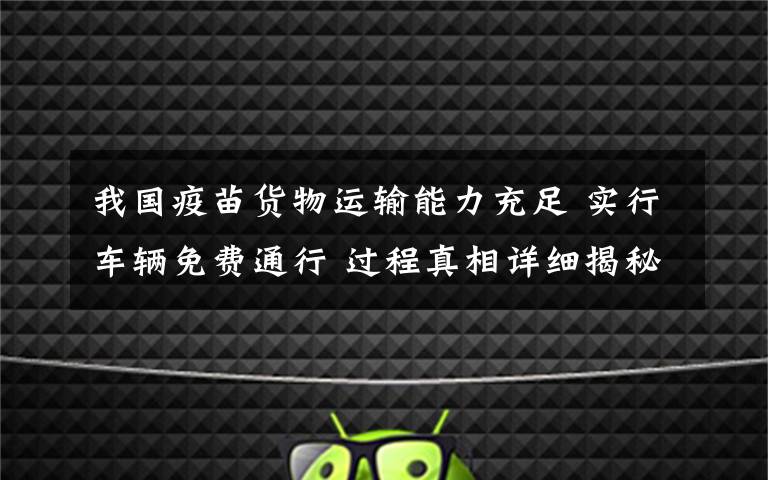 我国疫苗货物运输能力充足 实行车辆免费通行 过程真相详细揭秘！