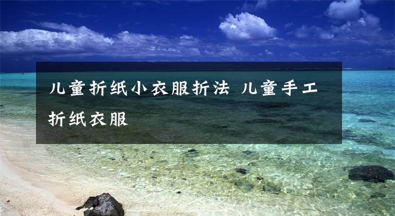 儿童折纸小衣服折法 儿童手工折纸衣服文章配图