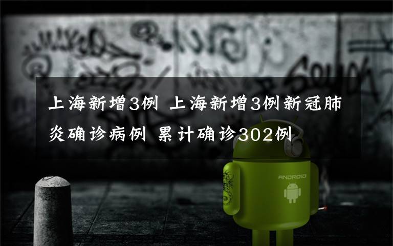 上海新增3例 上海新增3例新冠肺炎确诊病例 累计确诊302例