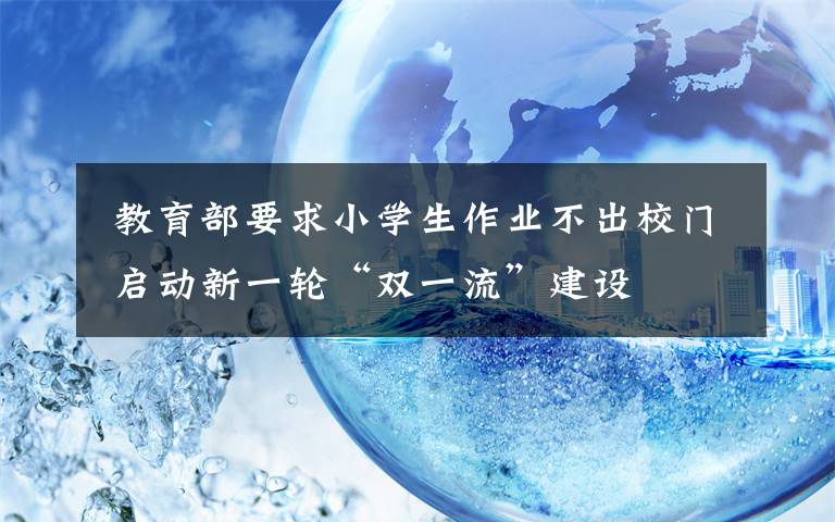  教育部要求小学生作业不出校门 启动新一轮“双一流”建设