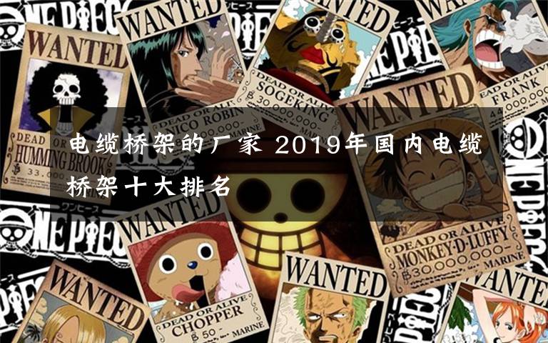 电缆桥架的厂家 2019年国内电缆桥架十大排名