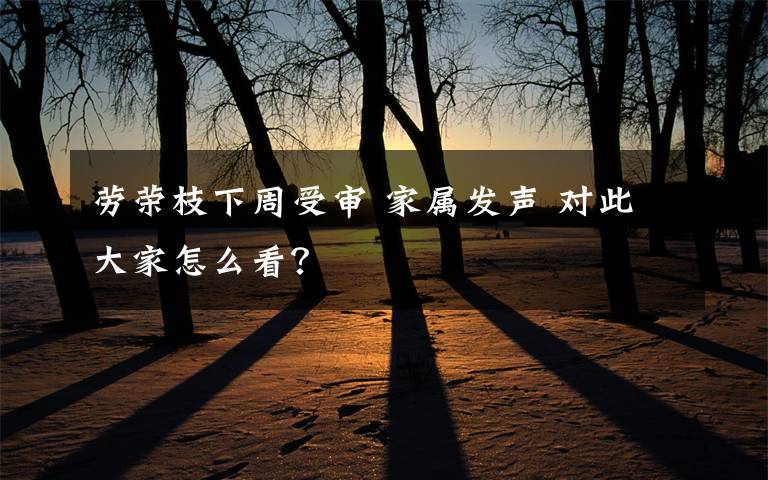 劳荣枝下周受审 家属发声 对此大家怎么看？