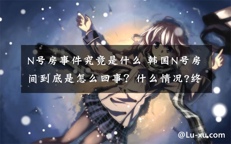 N号房事件究竟是什么 韩国N号房间到底是怎么回事？什么情况?终于真相了,原来是这样！文章配图