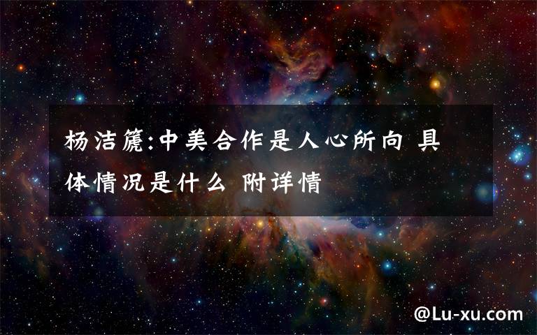 杨洁篪:中美合作是人心所向 具体情况是什么 附详情文章配图