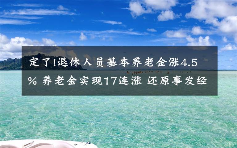 定了!退休人员基本养老金涨4.5% 养老金实现17连涨 还原事发经过及背后原因！