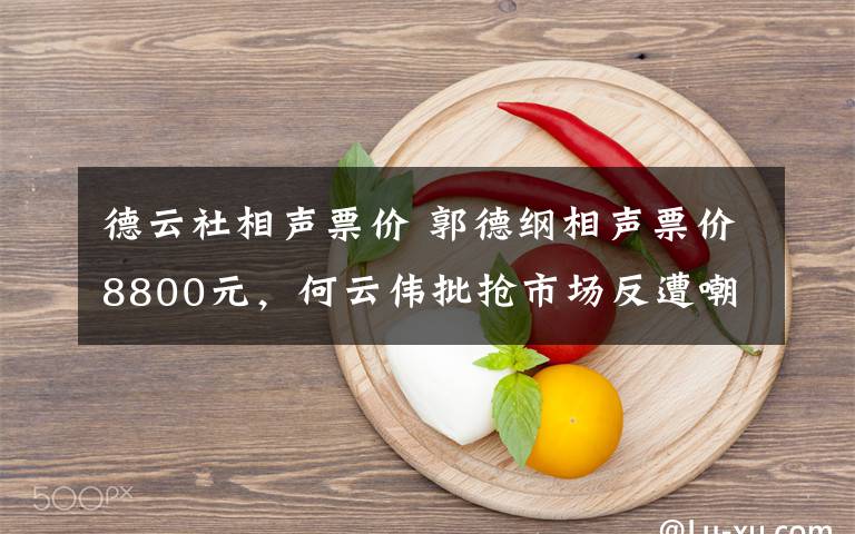 德云社相声票价 郭德纲相声票价8800元，何云伟批抢市场反遭嘲笑