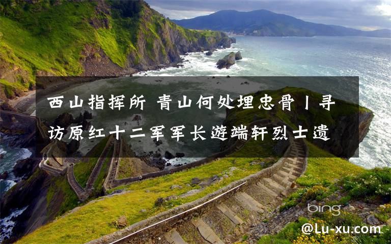 西山指挥所 青山何处埋忠骨丨寻访原红十二军军长游端轩烈士遗踪