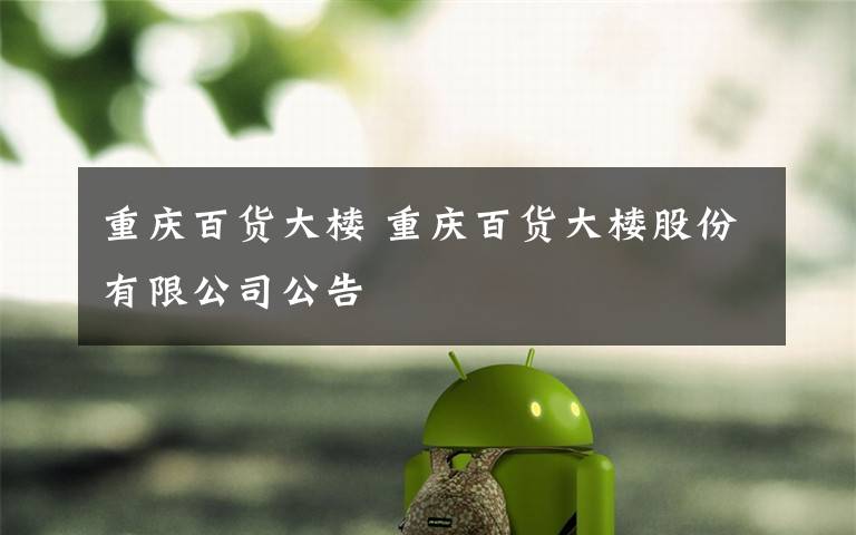 重庆百货大楼 重庆百货大楼股份有限公司公告文章配图